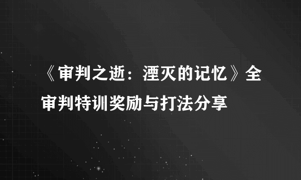 《审判之逝：湮灭的记忆》全审判特训奖励与打法分享