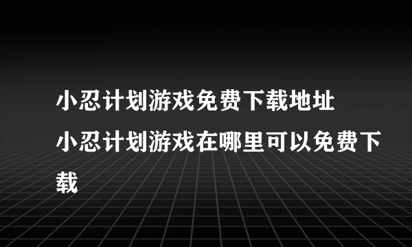 小忍计划游戏免费下载地址 小忍计划游戏在哪里可以免费下载