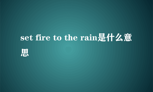 set fire to the rain是什么意思