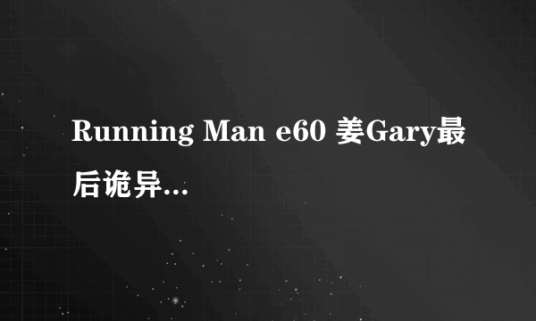 Running Man e60 姜Gary最后诡异的步伐?