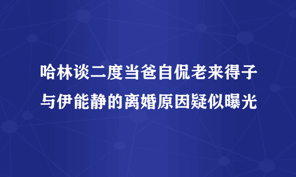 哈林谈二度当爸自侃老来得子与伊能静的离婚原因疑似曝光