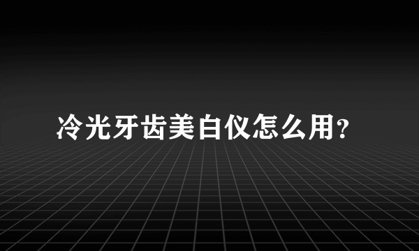 冷光牙齿美白仪怎么用？