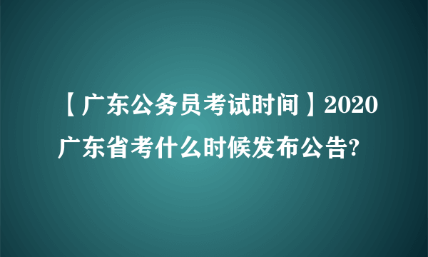 【广东公务员考试时间】2020广东省考什么时候发布公告?