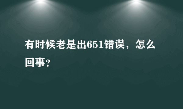 有时候老是出651错误，怎么回事？