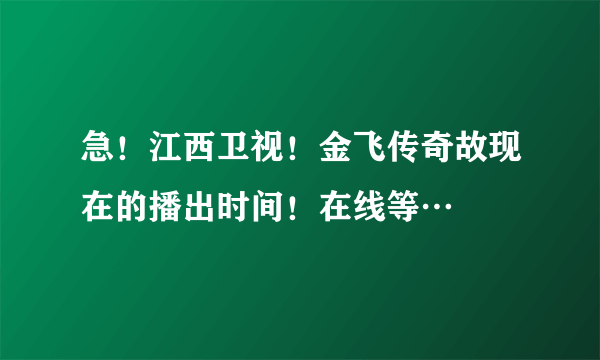 急！江西卫视！金飞传奇故现在的播出时间！在线等…