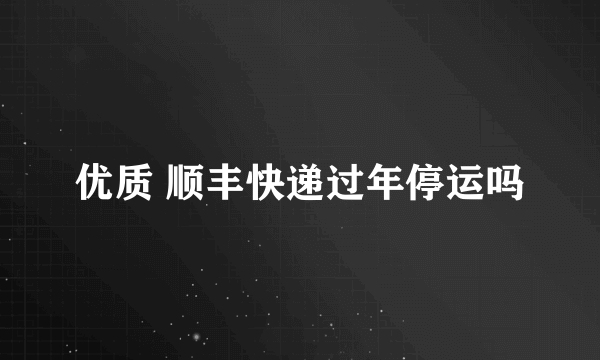 优质 顺丰快递过年停运吗