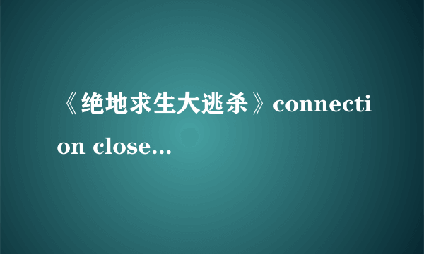 《绝地求生大逃杀》connection closed解决方法 绝地求生大逃杀connection closed怎么办