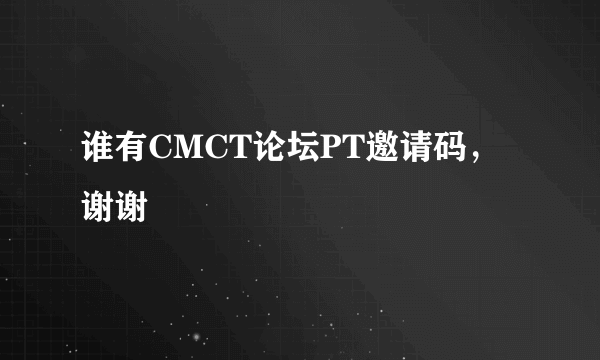 谁有CMCT论坛PT邀请码，谢谢