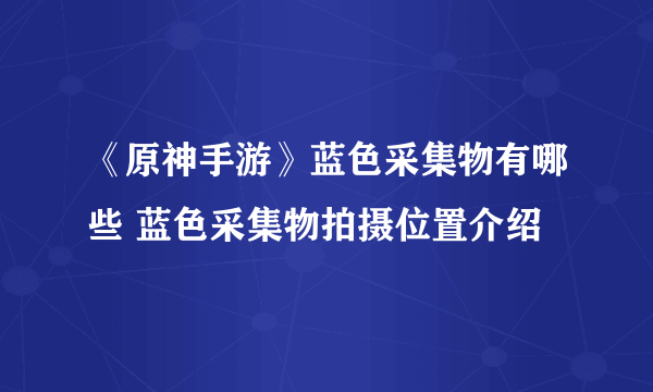 《原神手游》蓝色采集物有哪些 蓝色采集物拍摄位置介绍