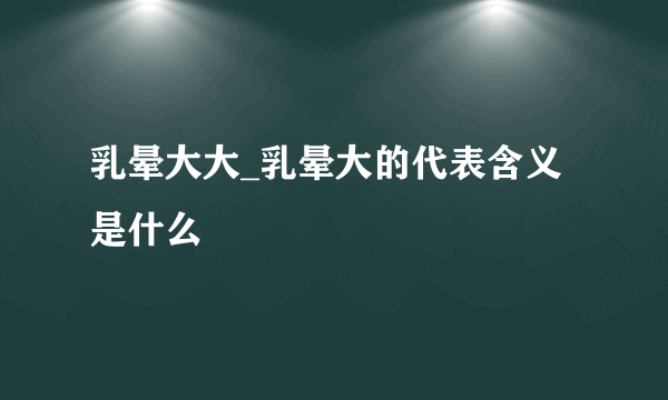 乳晕大大_乳晕大的代表含义是什么