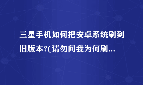 三星手机如何把安卓系统刷到旧版本?(请勿问我为何刷低版本),可不可以刷,怎样刷?