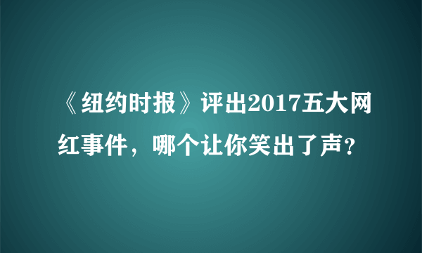 《纽约时报》评出2017五大网红事件，哪个让你笑出了声？