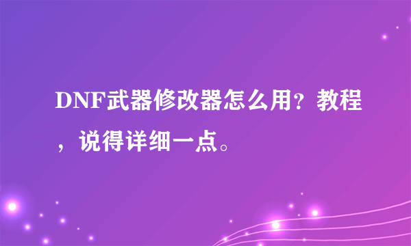 DNF武器修改器怎么用？教程，说得详细一点。