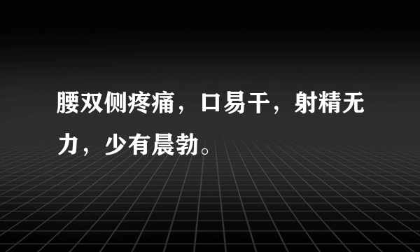 腰双侧疼痛，口易干，射精无力，少有晨勃。