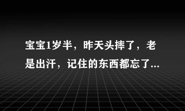 宝宝1岁半，昨天头摔了，老是出汗，记住的东西都忘了，例如原本叫他拍拍手就会拍拍手，叫他飞吻来一个就