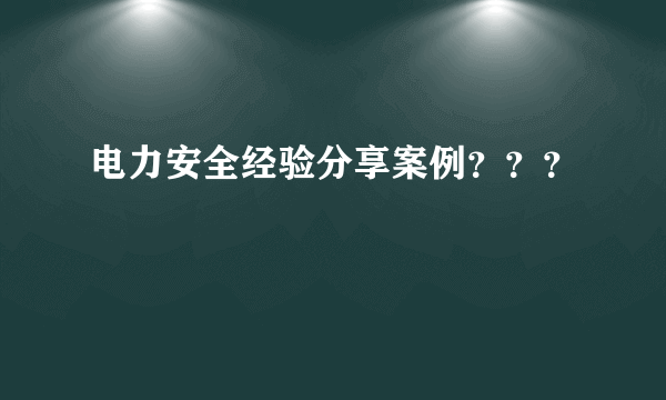 电力安全经验分享案例？？？