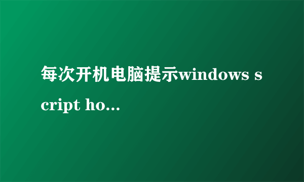 每次开机电脑提示windows script host 没有文件扩展“.exe