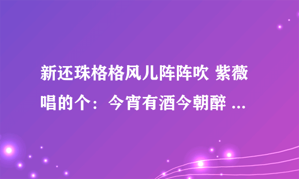 新还珠格格风儿阵阵吹 紫薇唱的个：今宵有酒今朝醉 。就是永琪结婚 紫薇和小燕子他们唱的。