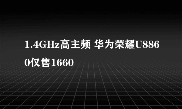 1.4GHz高主频 华为荣耀U8860仅售1660