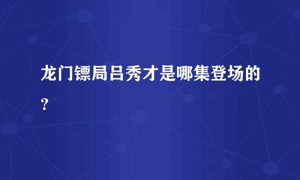 龙门镖局吕秀才是哪集登场的？