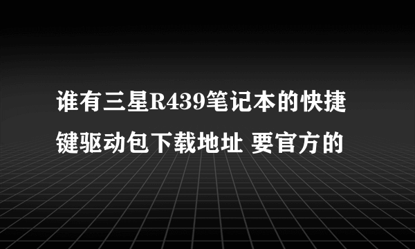 谁有三星R439笔记本的快捷键驱动包下载地址 要官方的