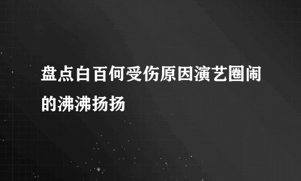 盘点白百何受伤原因演艺圈闹的沸沸扬扬