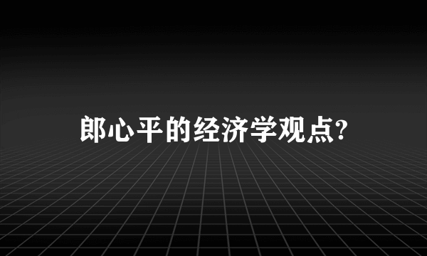 郎心平的经济学观点?