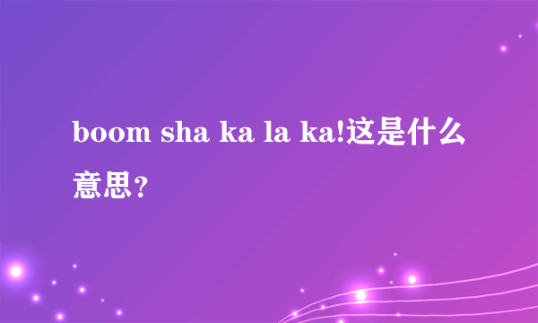 boom sha ka la ka!这是什么意思？