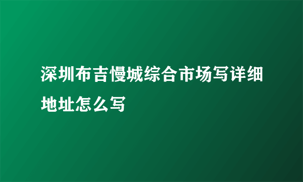 深圳布吉慢城综合市场写详细地址怎么写