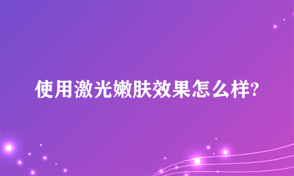 使用激光嫩肤效果怎么样?