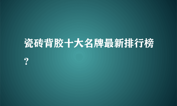 瓷砖背胶十大名牌最新排行榜？