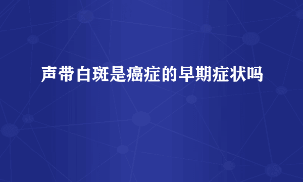 声带白斑是癌症的早期症状吗