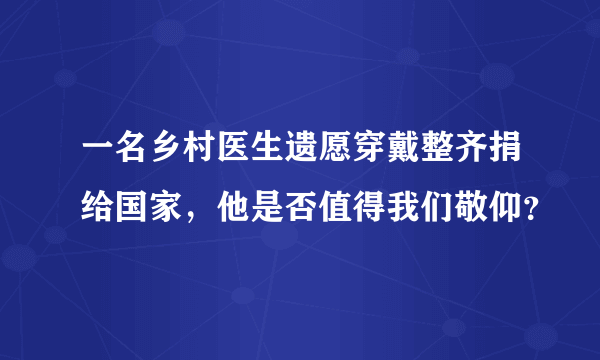 一名乡村医生遗愿穿戴整齐捐给国家，他是否值得我们敬仰？