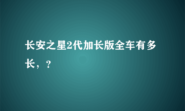 长安之星2代加长版全车有多长，？