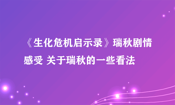 《生化危机启示录》瑞秋剧情感受 关于瑞秋的一些看法