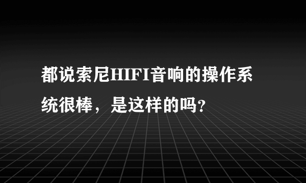 都说索尼HIFI音响的操作系统很棒，是这样的吗？