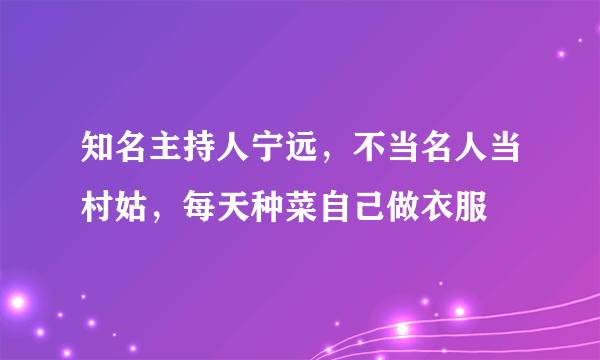 知名主持人宁远，不当名人当村姑，每天种菜自己做衣服