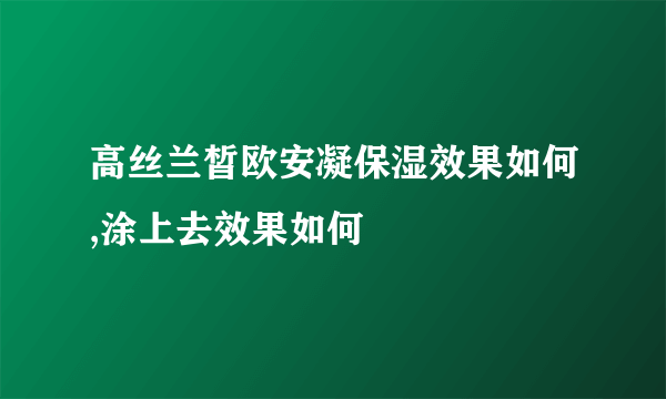 高丝兰皙欧安凝保湿效果如何,涂上去效果如何