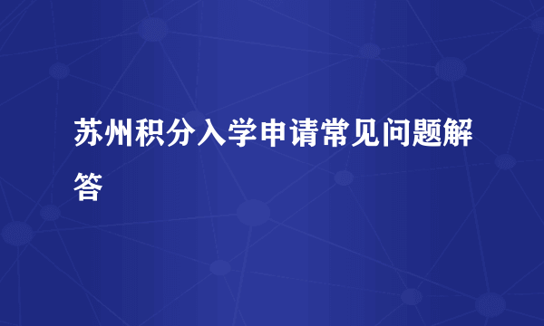 苏州积分入学申请常见问题解答