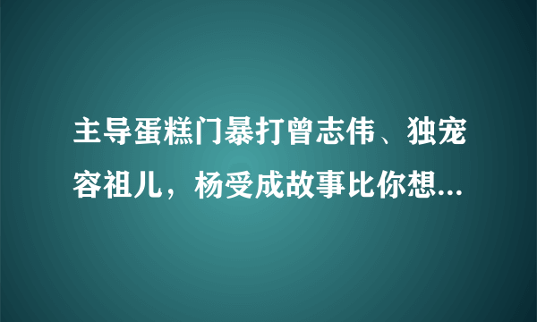 主导蛋糕门暴打曾志伟、独宠容祖儿，杨受成故事比你想象的恶劣？