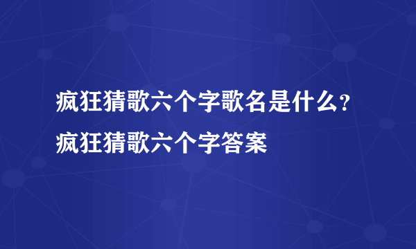 疯狂猜歌六个字歌名是什么？疯狂猜歌六个字答案