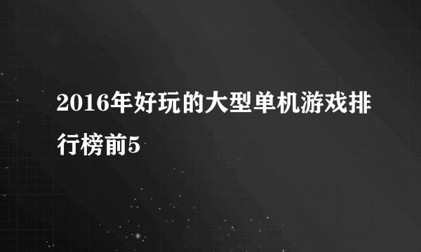 2016年好玩的大型单机游戏排行榜前5