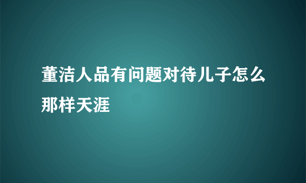 董洁人品有问题对待儿子怎么那样天涯