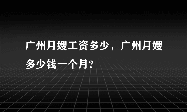 广州月嫂工资多少，广州月嫂多少钱一个月?