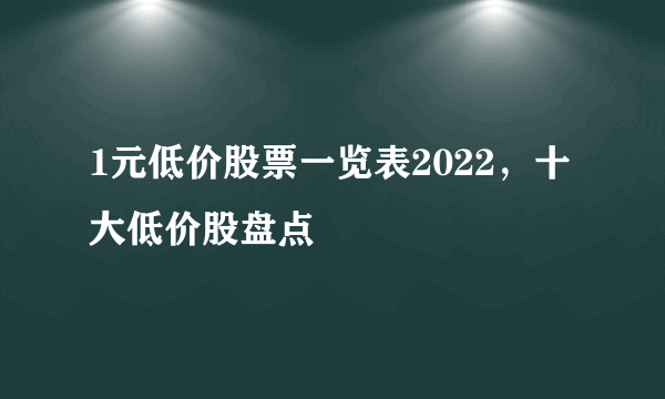 1元低价股票一览表2022，十大低价股盘点