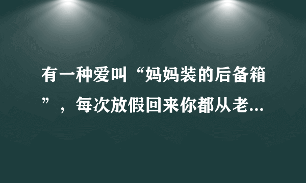 有一种爱叫“妈妈装的后备箱”，每次放假回来你都从老家带回了什么？