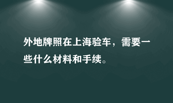 外地牌照在上海验车，需要一些什么材料和手续。