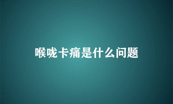 喉咙卡痛是什么问题