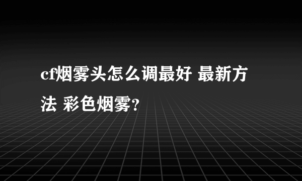 cf烟雾头怎么调最好 最新方法 彩色烟雾？