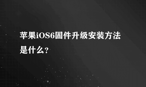 苹果iOS6固件升级安装方法是什么？